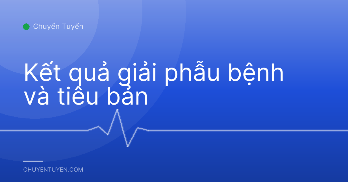 Kết quả giải phẫu bệnh và tiêu bản