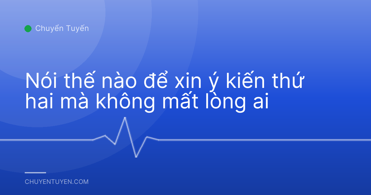 Nói thế nào để xin ý kiến thứ hai mà không mất lòng ai
