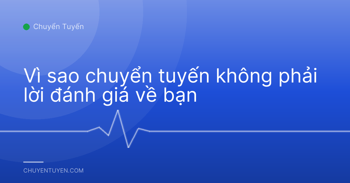 Vì sao chuyển tuyến không phải lời đánh giá về bạn